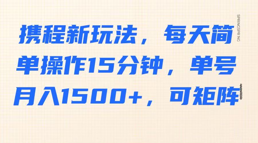 携程新玩法，每天简单操作15分钟，单号月入1500+，可矩阵-云创网