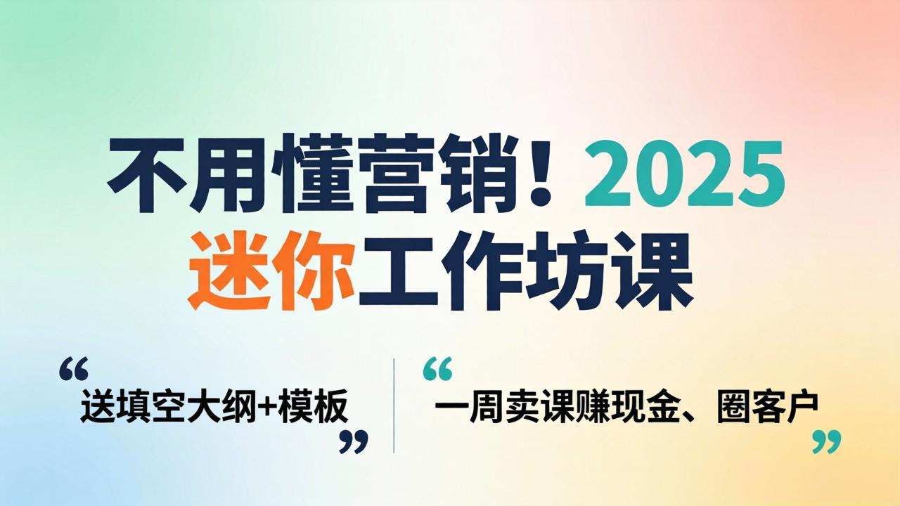 不用懂营销！2025 迷你工作坊课：送填空大纲 + 模板，一周卖课赚现金、圈客户-云创网