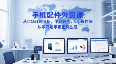 手机配件外贸课，从市场环境分析，平台开店，erp操作等，从零开始手机配件生意-云创网