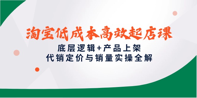淘宝低成本高效起店课，底层逻辑+产品上架，代销定价与销量实操全解-云创网
