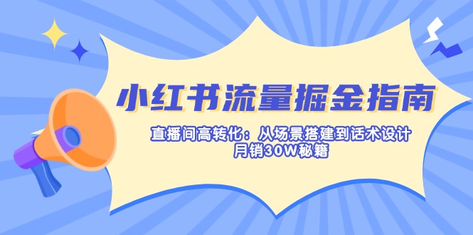 小红书流量掘金指南：直播间高转化：从场景搭建到话术设计，月销30W秘籍-云创网