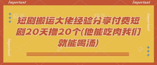 短剧搬运大佬经验分享付费短剧20天撸20个(他能吃肉我们就能喝汤)-云创网