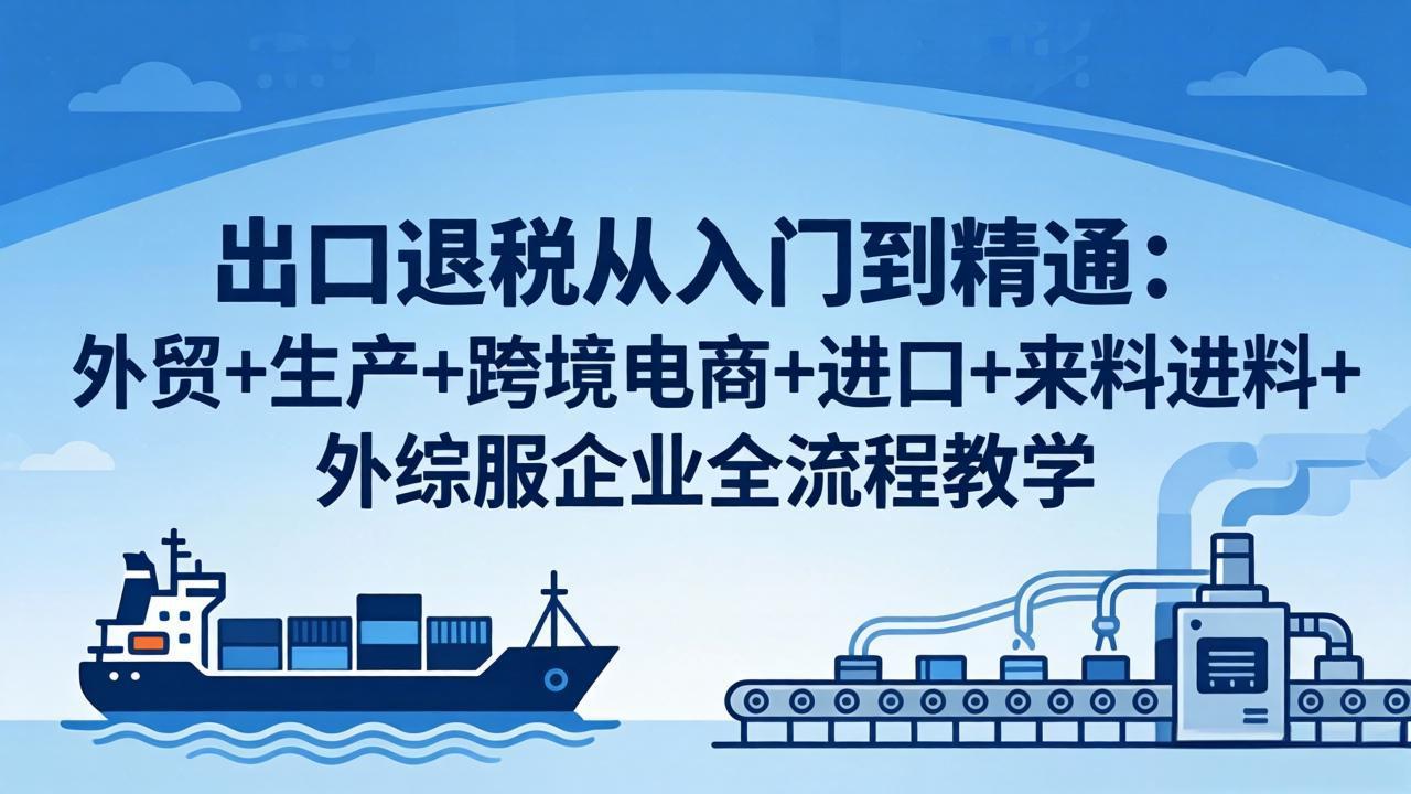 出口退税从入门到精通：外贸+生产+跨境电商+进口+来料进料+外综服企业全流程教学-云创网