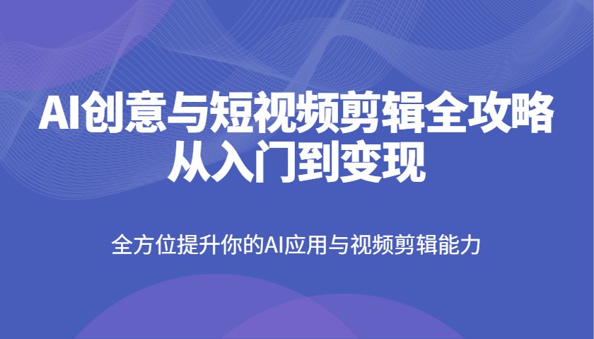 AI创意与短视频剪辑全攻略从入门到变现，全方位提升你的AI应用与视频剪辑能力-云创网