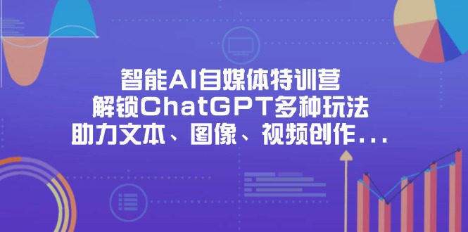智能AI自媒体特训营，解锁ChatGPT多种玩法，助力文本、图像、视频创作...-云创网
