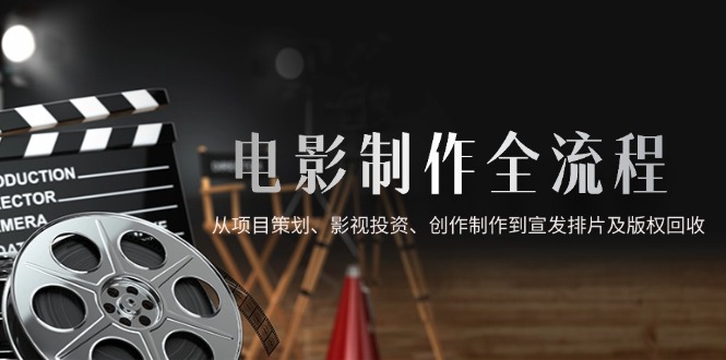 电影制作全流程，从项目策划、影视投资、创作制作到宣发排片及版权回收-云创网