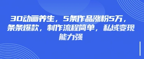 3D动画养生，5条作品涨粉5万，条条爆款，制作流程简单，私域变现能力强-云创网