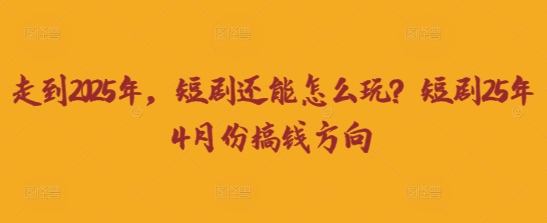 走到2025年，短剧还能怎么玩？短剧25年4月份搞钱方向-云创网