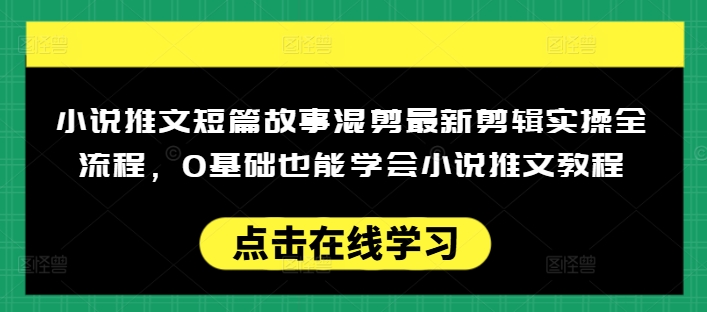 小说推文短篇故事混剪最新剪辑实操全流程，0基础也能学会小说推文教程，肯干多发日入多张-云创网