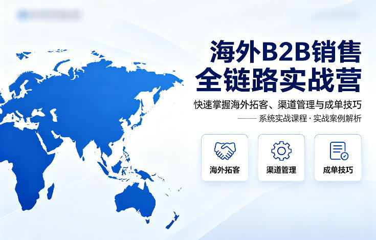 海外B2B销售全链路实战营，快速掌握海外拓客、渠道管理与成单技巧-云创网