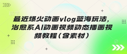 最近爆火动画vlog蓝海玩法，治愈系AI动画视频动态插画视频教程(含素材)-云创网