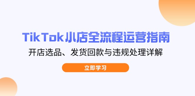 TikTok小店全流程运营指南，开店选品、发货回款与违规处理详解-云创网