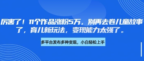 厉害了，11个作品涨粉5万，别再去卷儿童故事了，育儿新玩法，变现能力太强了-云创网