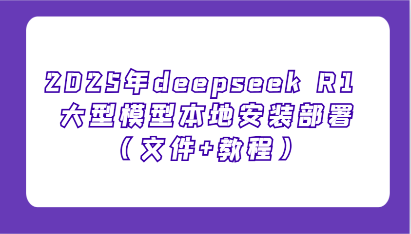 2025年deepseek R1 大型模型本地安装部署(文件+教程)，新手也能快速上手！-云创网