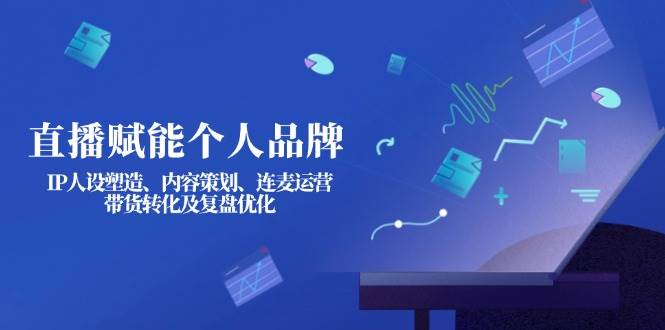直播赋能个人品牌：IP人设塑造、内容策划、连麦运营、带货转化及复盘优化-云创网