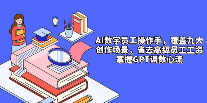 AI数字员工操作手，9大场景内容创作，省去高级员工工资，掌握GPT调数心流-云创网
