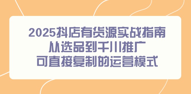 2025抖店有货源实战指南，从选品到千川推广，可直接复制的运营模式-云创网