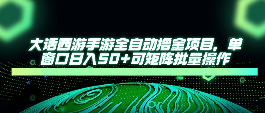 大话西游手游全自动撸金项目，单窗口日入50+可矩阵批量操作-云创网