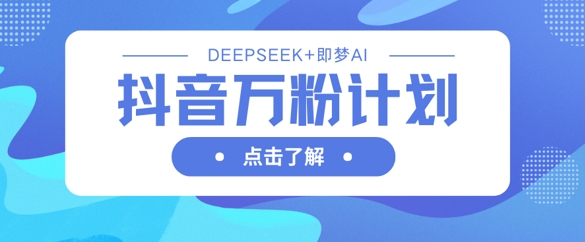 抖音万粉计划，利用DeepSeek+即梦AI生成视频，快速涨到万粉-云创网