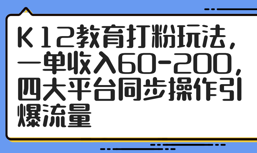 K12教育打粉玩法，一单收入60-200，四大平台同步操作引爆流量-云创网
