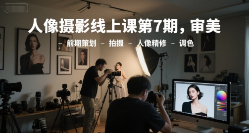 人像摄影线上课第7期，审美-前期策划-拍摄-人像精修-调色-云创网