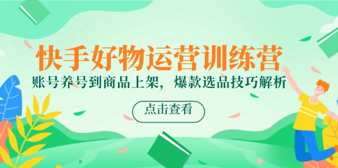 快手好物运营训练营，账号养号到商品上架，爆款选品技巧解析-云创网