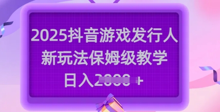 2025抖音游戏发行人新玩法，保姆级教学，日入多张-云创网