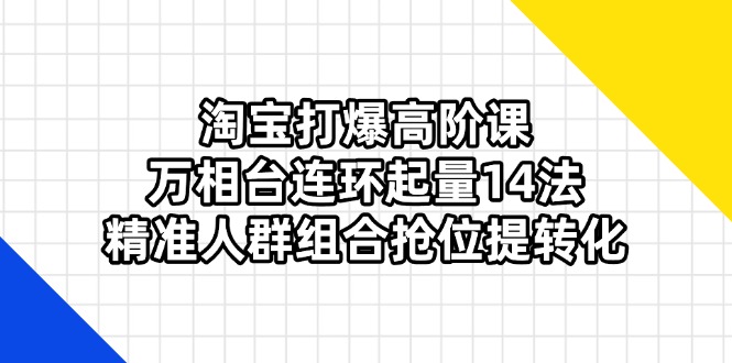 淘宝打爆高阶课：万相台连环起量14法，精准人群组合抢位提转化-云创网