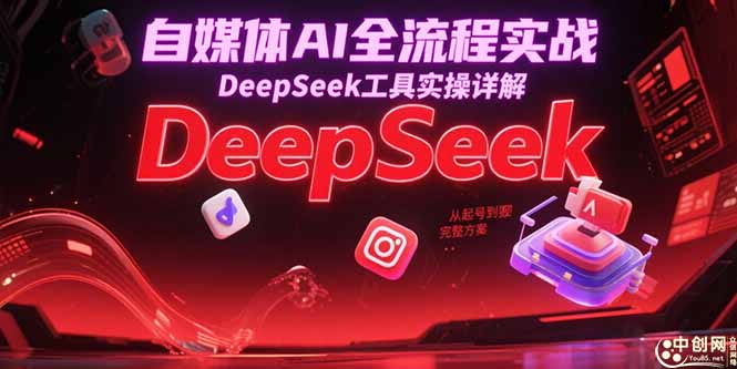 自媒体AI全流程实战，DeepSeek工具实操详解，从起号到变现完整方案-云创网