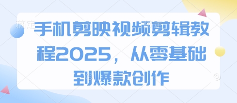 手机剪映视频剪辑教程2025，从零基础到爆款创作-云创网