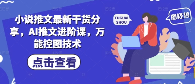 小说推文最新干货分享，AI推文进阶课，万能控图技术-云创网