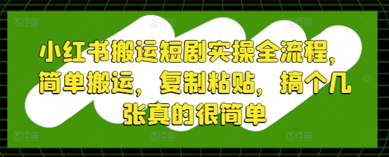 小红书搬运短剧实操全流程，简单搬运，复制粘贴，搞个几张真的很简单-云创网