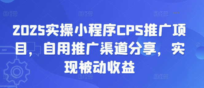 2025实操小程序CPS推广项目，自用推广渠道分享，实现被动收益-云创网