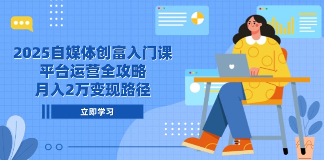 2025自媒体创富入门课，平台运营全攻略，月入2万变现路径-云创网