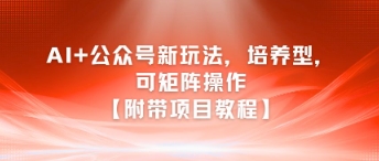 AI+公众号新玩法之培养型，可矩阵操作【附带项目教程】-云创网