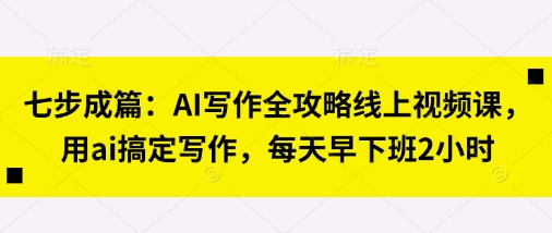 七步成篇：AI写作全攻略线上视频课，用ai搞定写作，每天早下班2小时-云创网