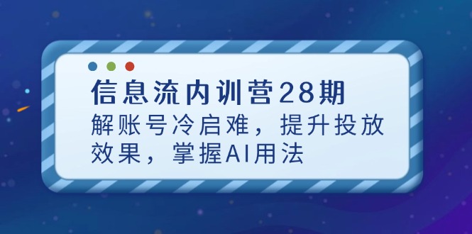 信息流内训营28期，解账号冷启难，提升投放效果，掌握AI用法-云创网