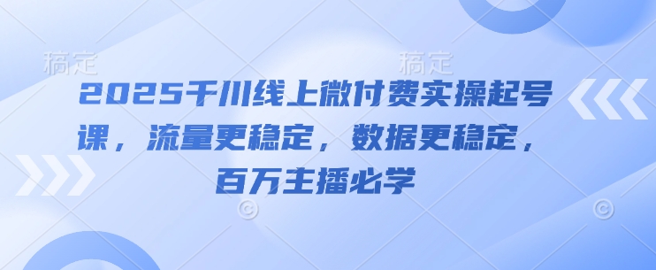 2025千川线上微付费实操起号课，流量更稳定，数据更稳定，百万主播必学-云创网