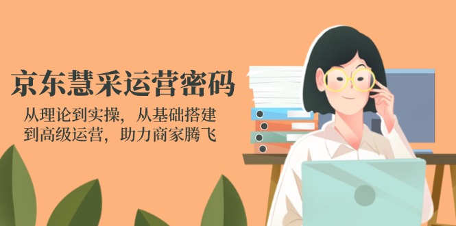 京东慧采运营密码：从理论到实操，从基础搭建到高级运营，助力商家腾飞-云创网