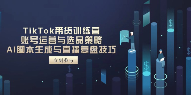 TikTok带货训练营，账号运营与选品策略，AI脚本生成与直播复盘技巧-云创网