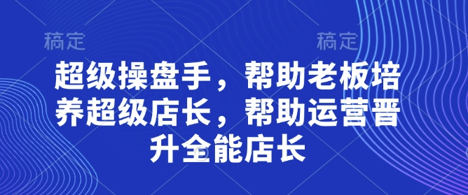 超级操盘手，​帮助老板培养超级店长，帮助运营晋升全能店长-云创网