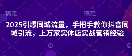 2025引爆同城流量，手把手教你抖音同城引流，上万家实体店实战营销经验-云创网