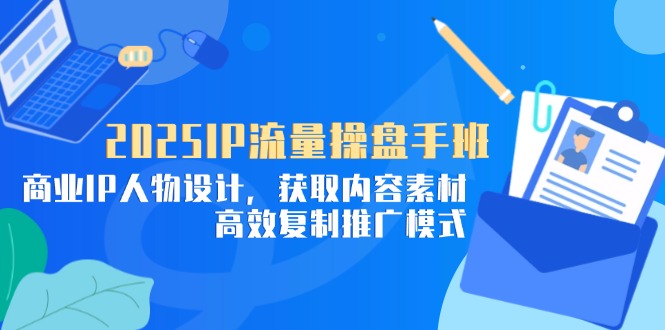 2025IP流量操盘手班，商业IP人物设计，获取内容素材，高效复制推广模式-云创网