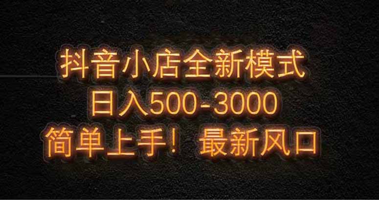 抖音小店全新模式 最新风口，日收入500-5000+！小白简单上手-云创网