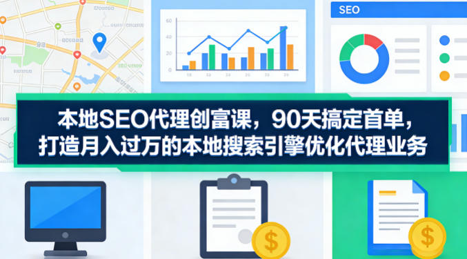 本地SEO代理创富课，90天搞定首单，助您打造月入过W的本地搜索引擎优化代理业务-云创网