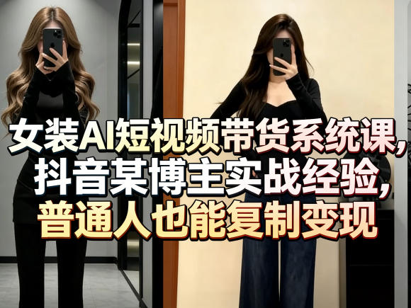 女装AI短视频带货系统课，抖音某博主实战经验，普通人也能复制变现-云创网