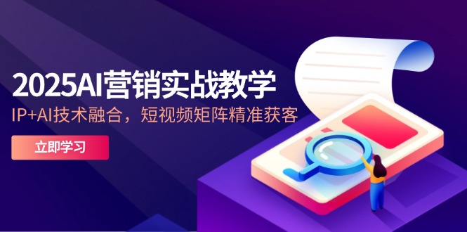 2025AI营销实战教学-5月，IP+AI技术融合，短视频矩阵精准获客-云创网