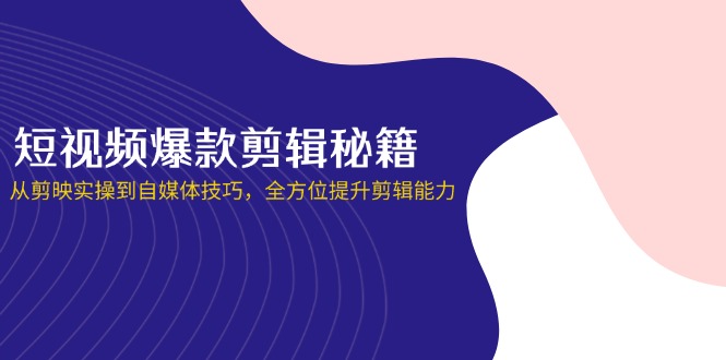 短视频爆款剪辑秘籍，从剪映实操到自媒体技巧，全方位提升剪辑能力-云创网