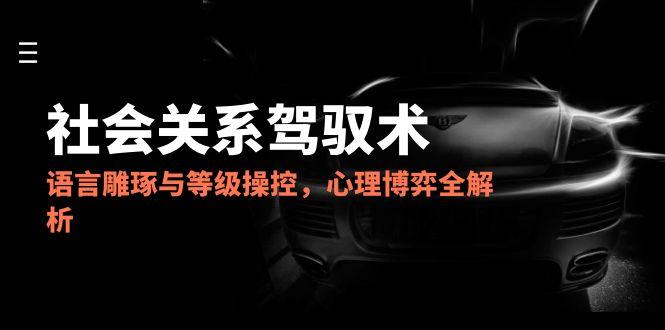 2025社会关系驾驭术，语言雕琢与等级操控，心理博弈全解析-云创网