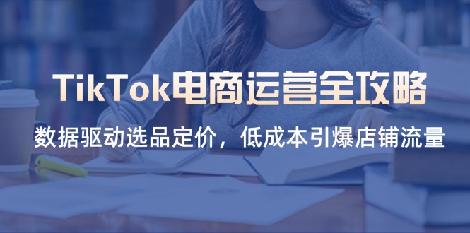 TikTok电商运营全攻略，数据驱动选品定价，低成本引爆店铺流量-云创网